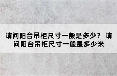 请问阳台吊柜尺寸一般是多少？ 请问阳台吊柜尺寸一般是多少米